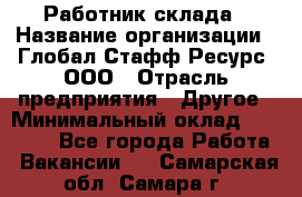 Работник склада › Название организации ­ Глобал Стафф Ресурс, ООО › Отрасль предприятия ­ Другое › Минимальный оклад ­ 26 000 - Все города Работа » Вакансии   . Самарская обл.,Самара г.